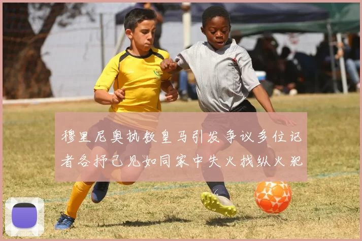 穆里尼奥执教皇马引发争议多位记者各抒己见如同家中失火找纵火犯