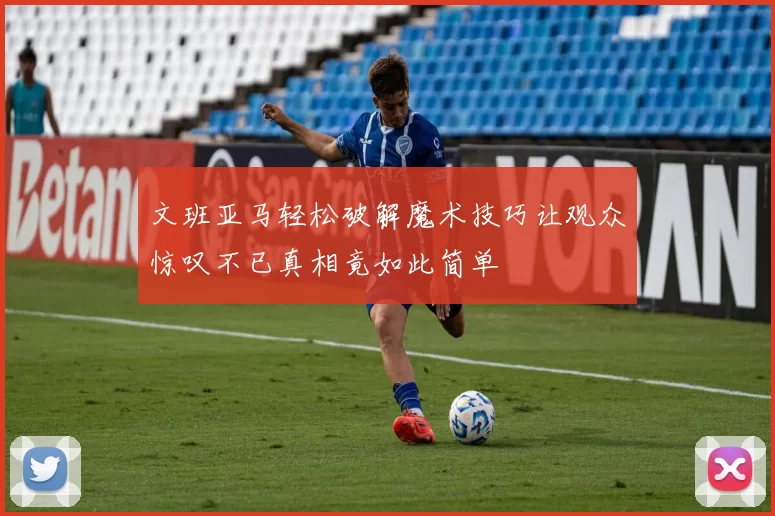 文班亚马轻松破解魔术技巧让观众惊叹不已真相竟如此简单