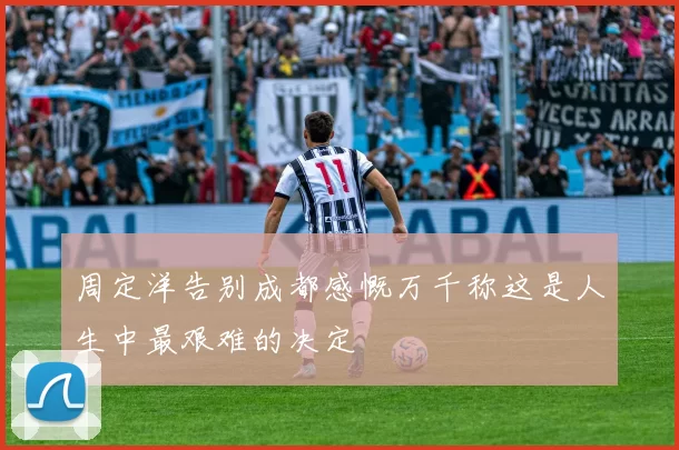周定洋告别成都感慨万千称这是人生中最艰难的决定