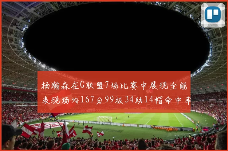 杨瀚森在G联盟7场比赛中展现全能表现场均167分99板34助14帽命中率超五成