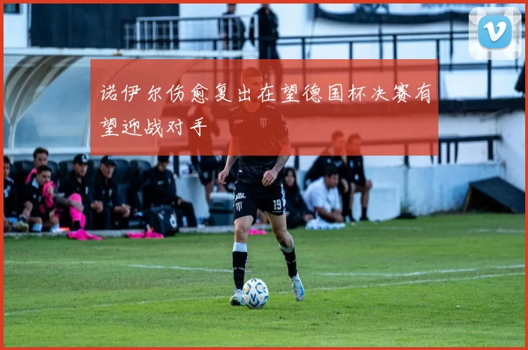 诺伊尔伤愈复出在望德国杯决赛有望迎战对手