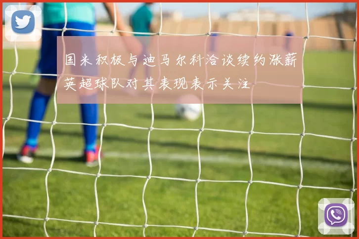 国米积极与迪马尔科洽谈续约涨薪英超球队对其表现表示关注