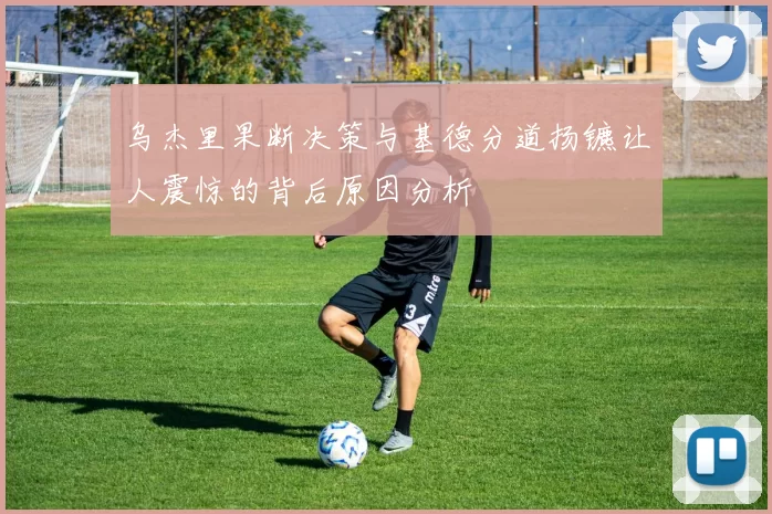 乌杰里果断决策与基德分道扬镳让人震惊的背后原因分析