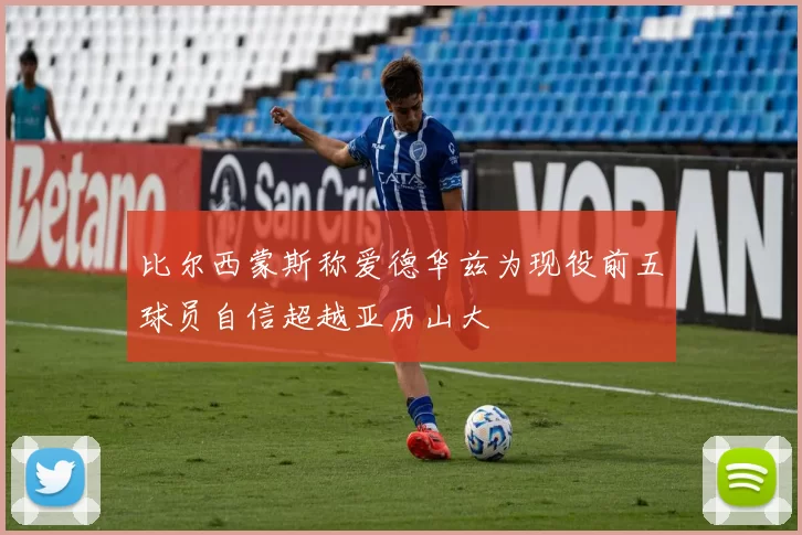 比尔西蒙斯称爱德华兹为现役前五球员自信超越亚历山大