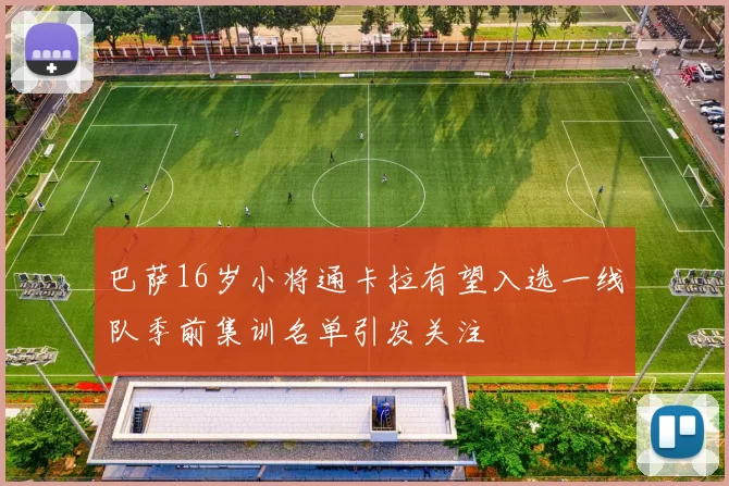 巴萨16岁小将通卡拉有望入选一线队季前集训名单引发关注