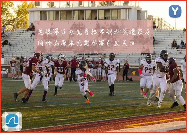 意媒曝菲尔克鲁格客战科莫遭窃房间物品原本无需参赛引发关注