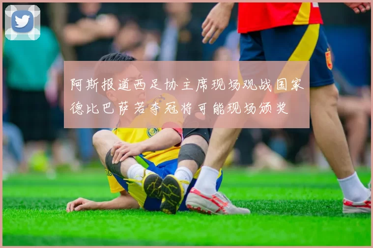 阿斯报道西足协主席现场观战国家德比巴萨若夺冠将可能现场颁奖