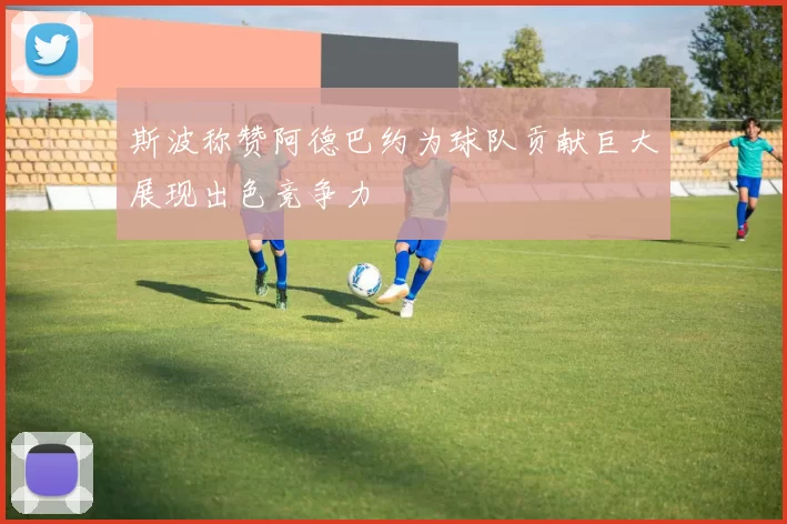 斯波称赞阿德巴约为球队贡献巨大展现出色竞争力