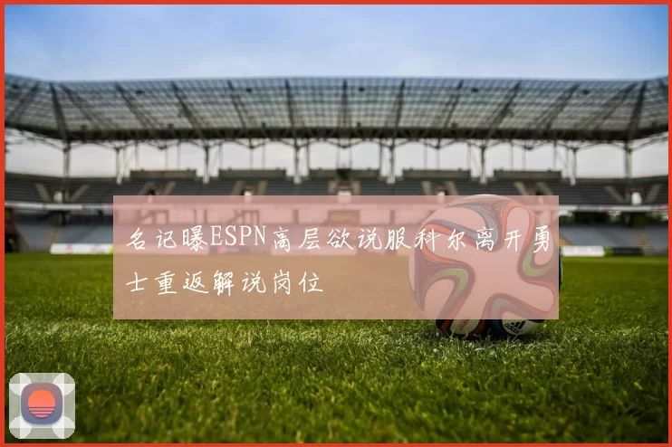 名记曝ESPN高层欲说服科尔离开勇士重返解说岗位